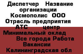 Диспетчер › Название организации ­ Космополис, ООО › Отрасль предприятия ­ АТС, call-центр › Минимальный оклад ­ 11 000 - Все города Работа » Вакансии   . Калининградская обл.,Светлогорск г.